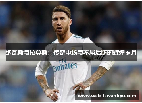 纳瓦斯与拉莫斯：传奇中场与不屈后防的辉煌岁月